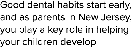 Good dental habits start early, and as parents in New Jersey, you play a key role in helping your children develop 