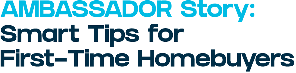 AMBASSADOR Story: Smart Tips for First Time Homebuyers