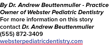 By Dr. Andrew Beuttenmuller Practice Owner of Webster Pediatric Dentistry For more information on this story contact ...