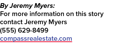 By Jeremy Myers: For more information on this story contact Jeremy Myers (555) 629 8499 compassrealestate.com