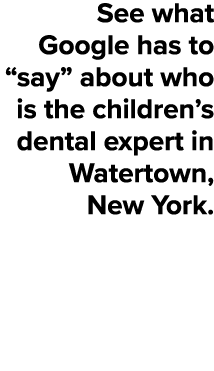 See what Google has to “say” about who is the children’s dental expert in Watertown, New York.