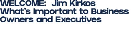 WELCOME: Jim Kirkos What’s Important to Business Owners and Executives