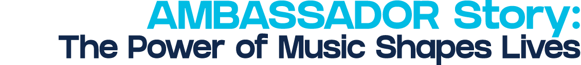 AMBASSADOR Story: The Power of Music Shapes Lives